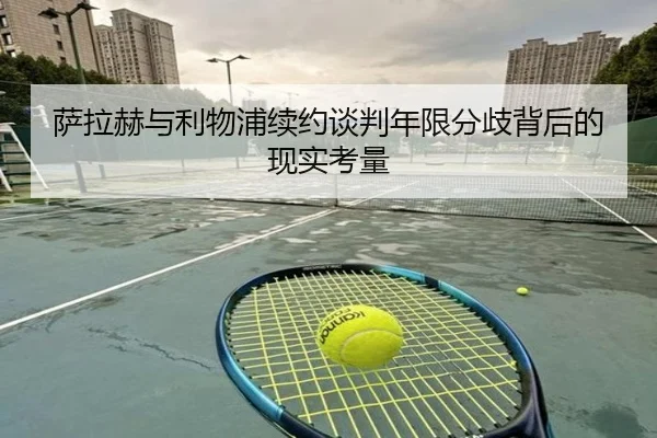 萨拉赫与利物浦续约谈判年限分歧背后的现实考量