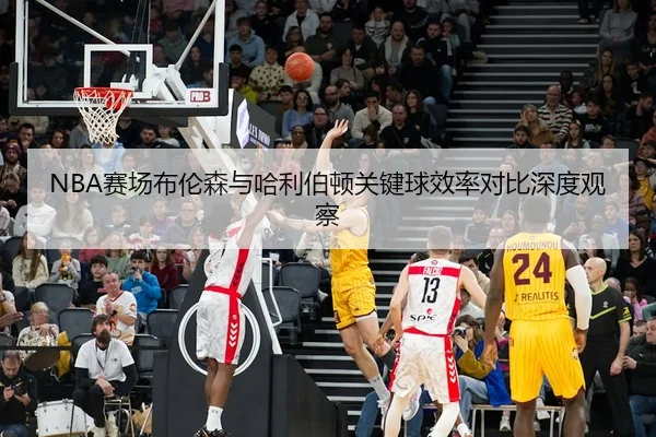 NBA赛场布伦森与哈利伯顿关键球效率对比深度观察