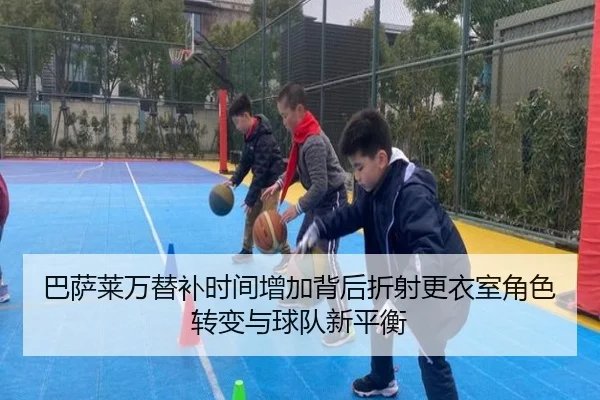 巴萨莱万替补时间增加背后折射更衣室角色转变与球队新平衡