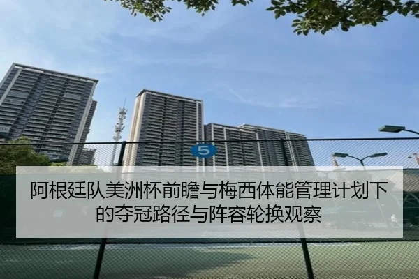 阿根廷队美洲杯前瞻与梅西体能管理计划下的夺冠路径与阵容轮换观察