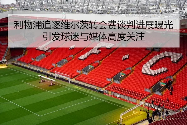 利物浦追逐维尔茨转会费谈判进展曝光引发球迷与媒体高度关注